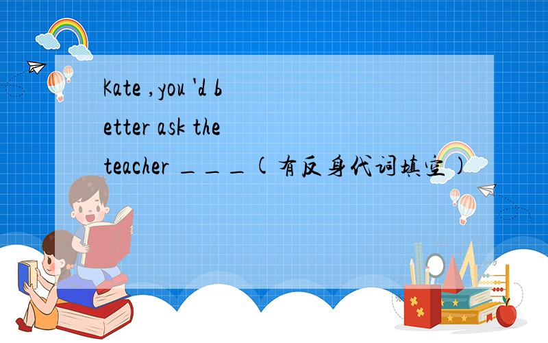 Kate ,you 'd better ask the teacher ___(有反身代词填空)