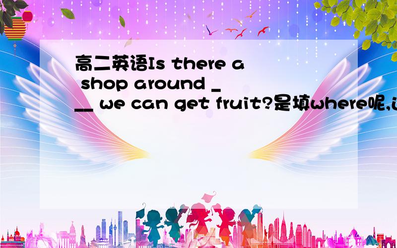 高二英语Is there a shop around ___ we can get fruit?是填where呢,还是填from which?答案是where,可为什么from which 不对?谢谢!