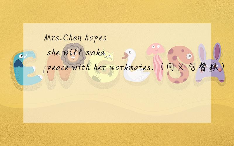 Mrs.Chen hopes she will make peace with her workmates.（同义句替换）＝Mrs.Chen hopes（ ） （ ） make peace with her workmates.