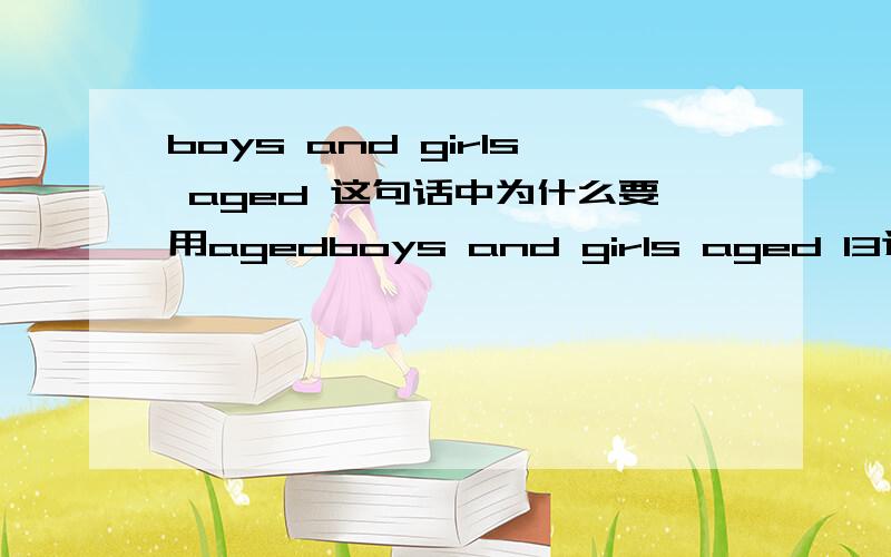 boys and girls aged 这句话中为什么要用agedboys and girls aged 13这句话中为什么要用aged