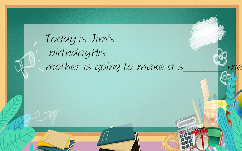 Today is Jim's birthday.His mother is going to make a s_______ meal for him.填什么?