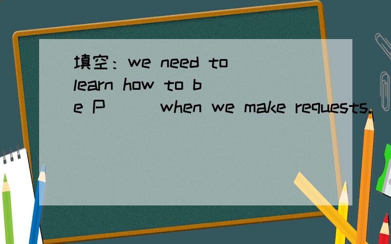 填空：we need to learn how to be P( ) when we make requests.
