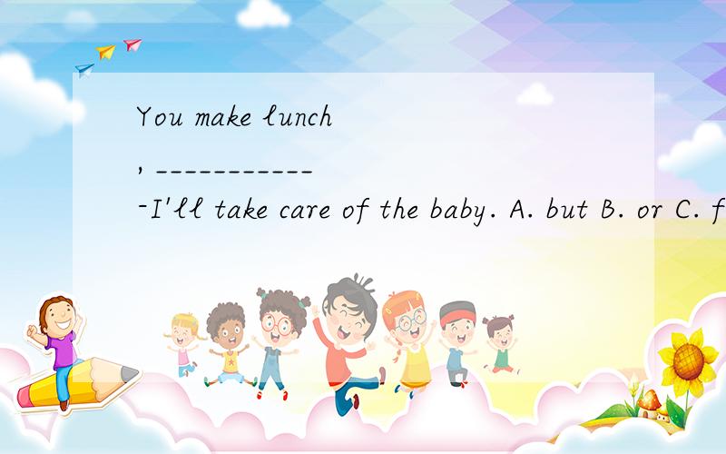You make lunch, ___________ -I'll take care of the baby. A. but B. or C. for D. and为什么不选c