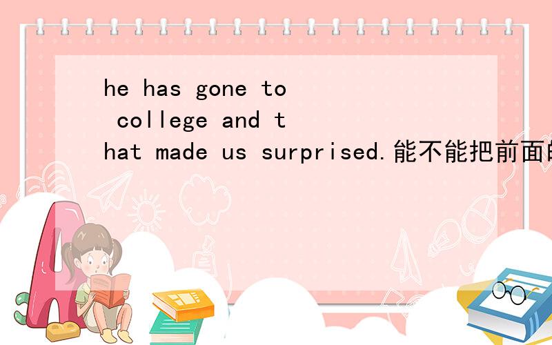 he has gone to college and that made us surprised.能不能把前面的that换成it?and why?望有高人赐教