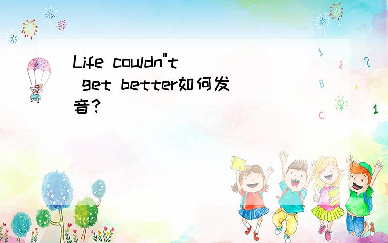 Life couldn''t get better如何发音?