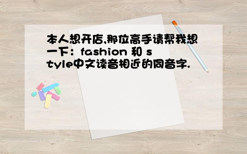 本人想开店,那位高手请帮我想一下：fashion 和 style中文读音相近的同音字.