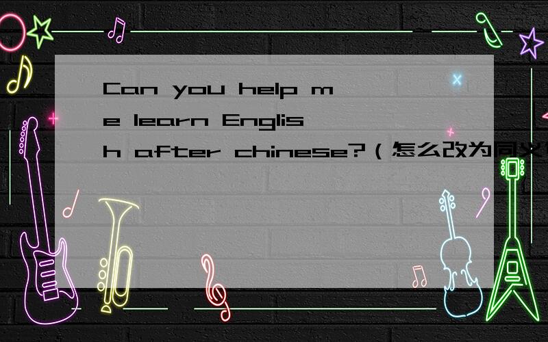 Can you help me learn English after chinese?（怎么改为同义句）?