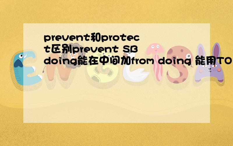 prevent和protect区别prevent SB doing能在中间加from doing 能用TO DO protect SB doing能在中间加from吗,doing能用to do代替吗?这俩到底怎么个固定搭配法儿呢?劳驾了