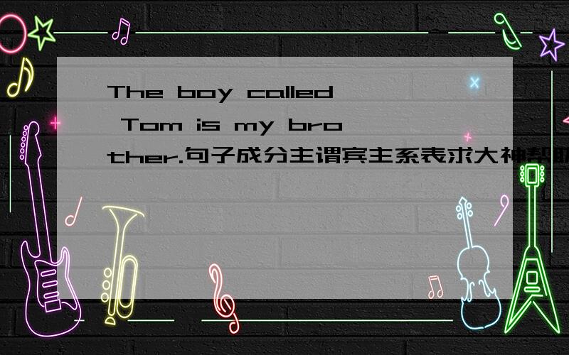 The boy called Tom is my brother.句子成分主谓宾主系表求大神帮助