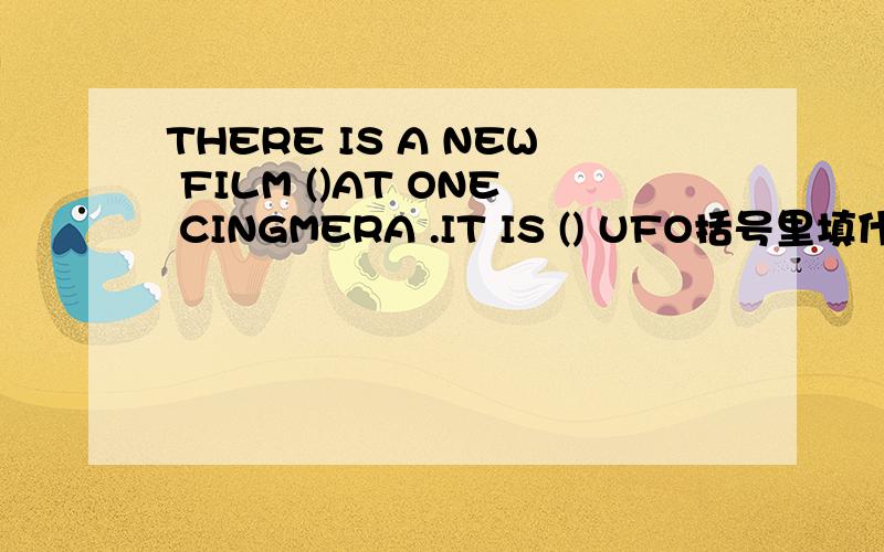 THERE IS A NEW FILM ()AT ONE CINGMERA .IT IS () UFO括号里填什么
