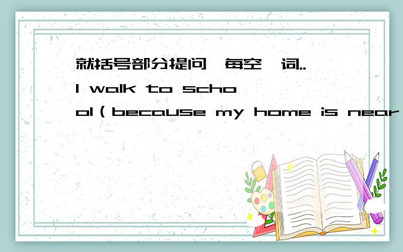 就括号部分提问,每空一词..l walk to school（because my home is near the school）.（）（）you walk to school?