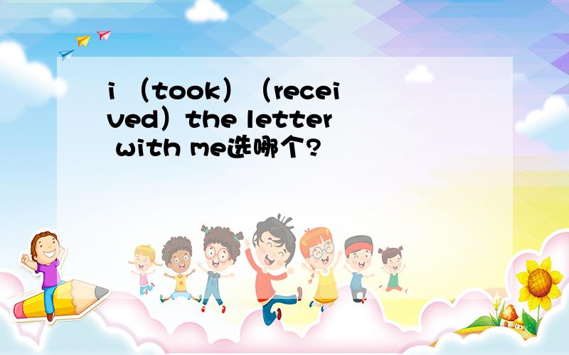 i （took）（received）the letter with me选哪个?