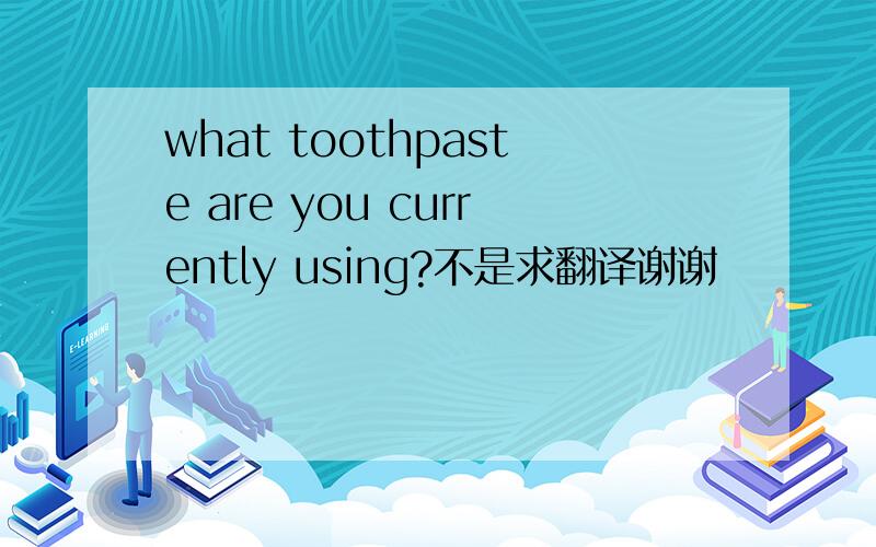 what toothpaste are you currently using?不是求翻译谢谢