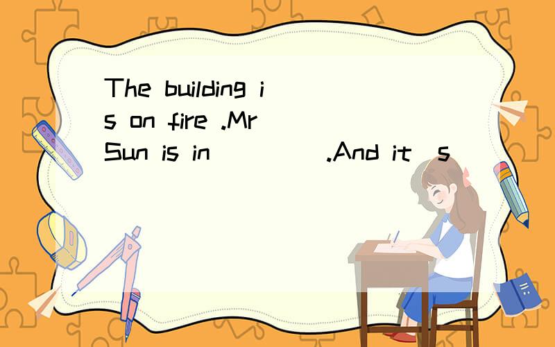 The building is on fire .Mr Sun is in ____.And it`s ____to help him out.(danger)
