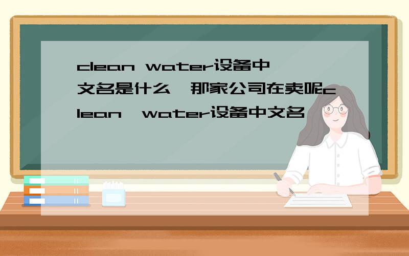 clean water设备中文名是什么,那家公司在卖呢clean  water设备中文名