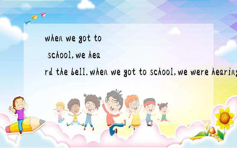 when we got to school,we heard the bell.when we got to school,we were hearing the bell.哪句对?