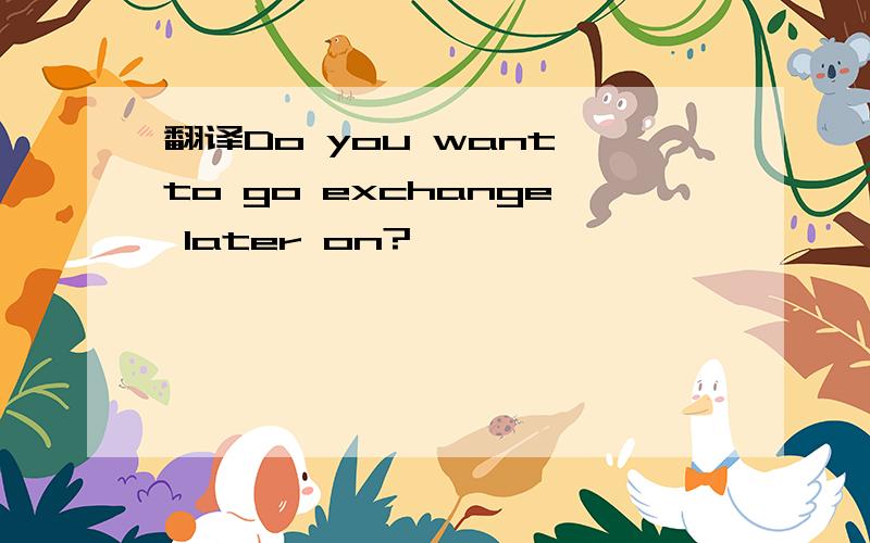 翻译Do you want to go exchange later on?*