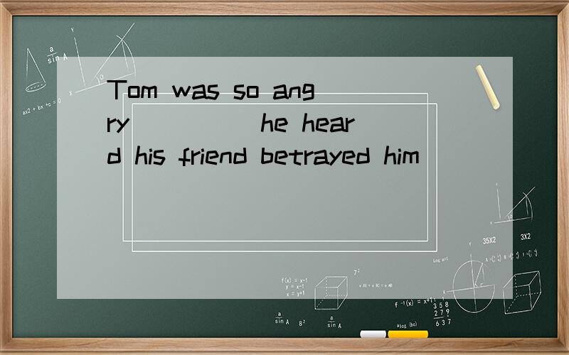 Tom was so angry_____he heard his friend betrayed him______he tore the letter intotwo immediately.A.that;when B.that;that C.when;what\x05 D.when;that总是搞不清楚先用that 还是 when