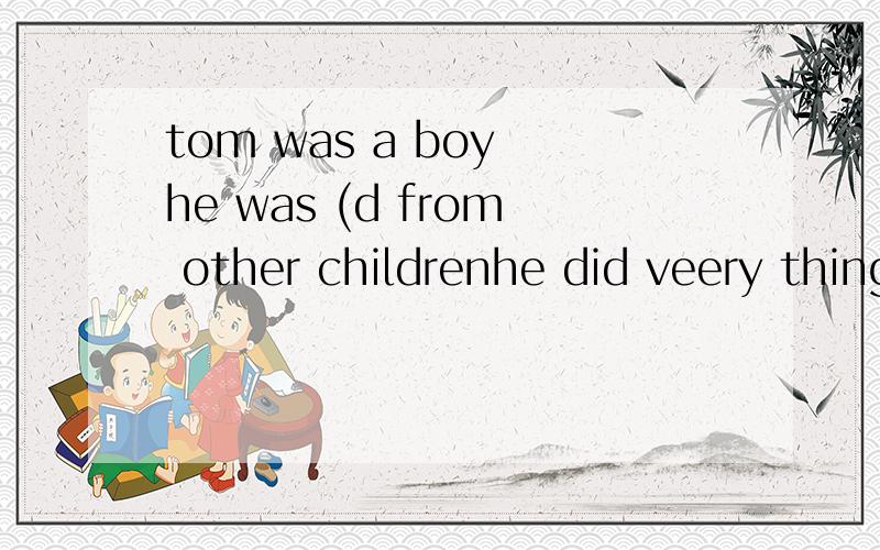 tom was a boy he was (d from other childrenhe did veery thing very slowly his parents did not (k what was wrong so they took him to a （h 括号里填什么