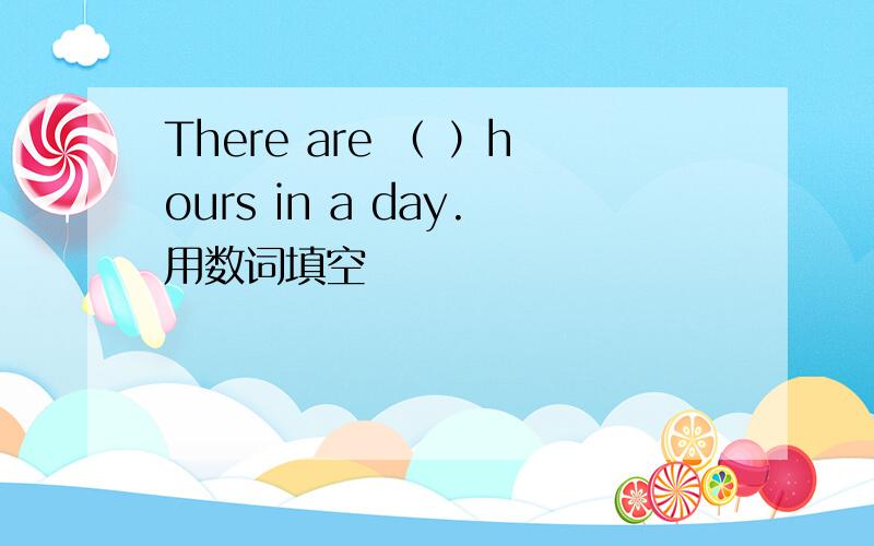 There are （ ）hours in a day.用数词填空
