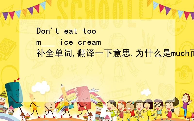 Don't eat too m___ ice cream补全单词,翻译一下意思.为什么是much而不是many?