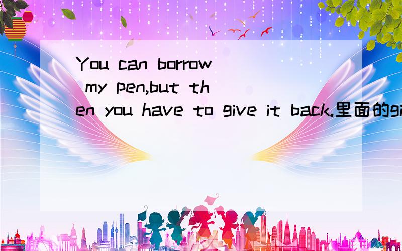 You can borrow my pen,but then you have to give it back.里面的give it back 有点不懂.“给它回来”?