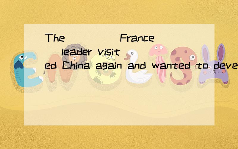 The____(France) leader visited China again and wanted to develop the relations between the two 国家我是一个学生.因还有很多问题不能立即选择答案.