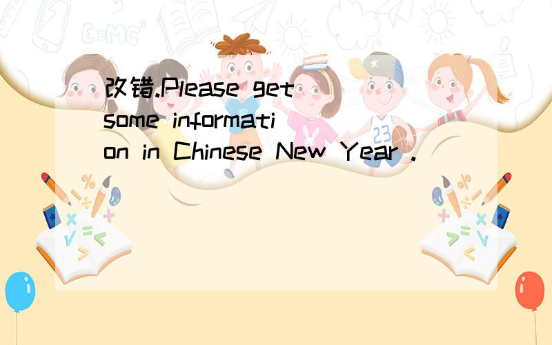 改错.Please get some information in Chinese New Year .
