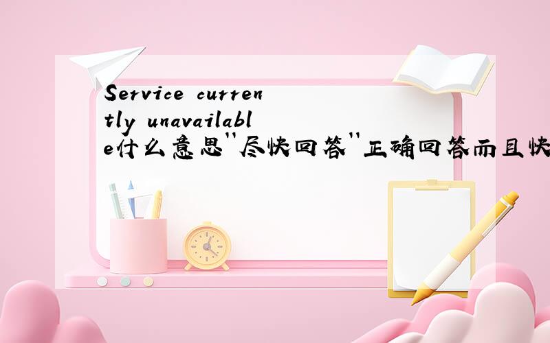 Service currently unavailable什么意思``尽快回答``正确回答而且快的可以比我吻一下``