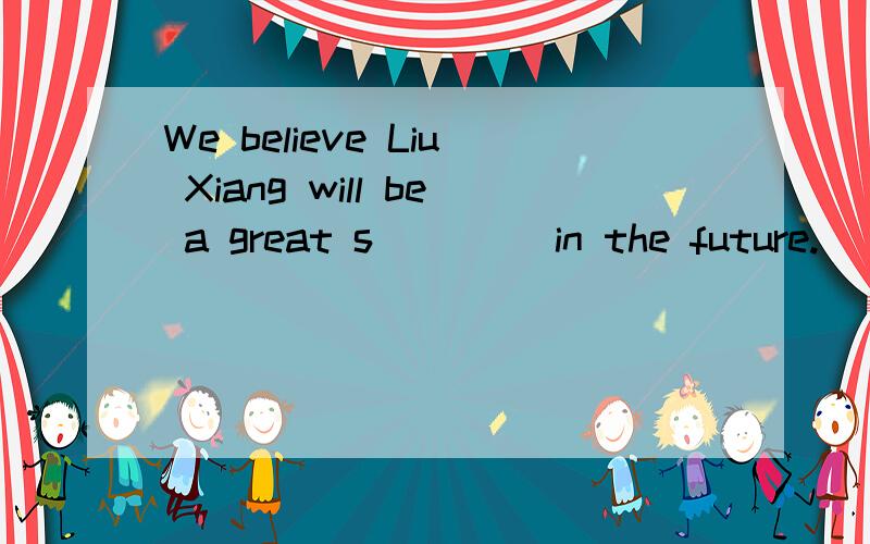 We believe Liu Xiang will be a great s____ in the future.