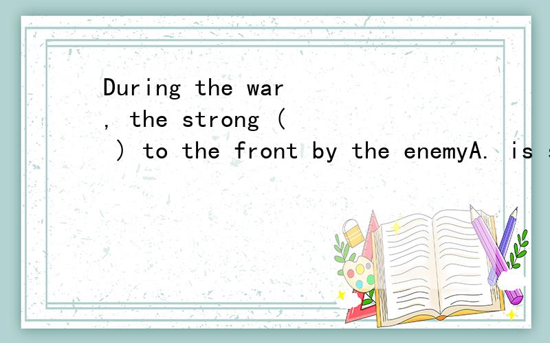 During the war, the strong ( ) to the front by the enemyA. is sent    B. are sent    C. has sent    D. were sent
