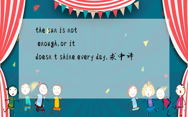 the sun is not enough,or it doesn t shine every day.求中译