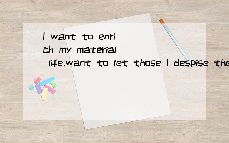 I want to enrich my material life,want to let those I despise the people see