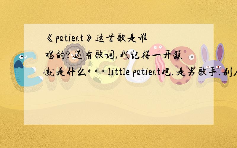 《patient》这首歌是谁唱的?还有歌词,我记得一开头就是什么* * * little patient吧.是男歌手.别人告诉我那首歌就叫patient,可是我怎么也找不到.