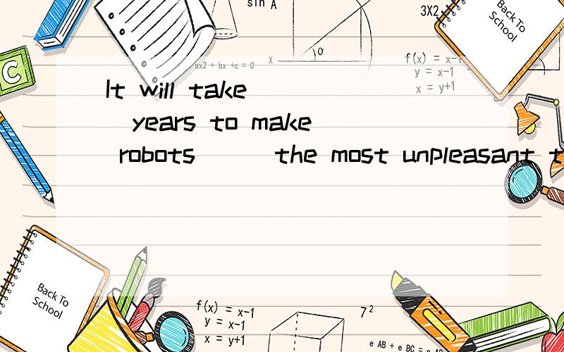 It will take( )years to make robots ( )the most unpleasant thingsA.hundred,doB.hundreds of ,doC.hundreds of,to do
