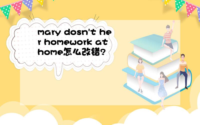 mary dosn't her homework at home怎么改错?