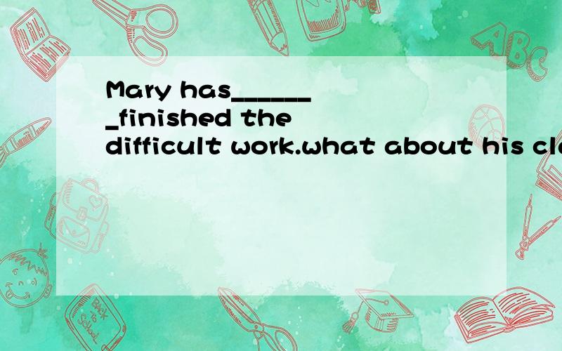Mary has_______finished the difficult work.what about his classmater?_____---Mary has_______finished the difficult work.what about his classmater?--- _____.A.already; Not still.B.already; Not yet.