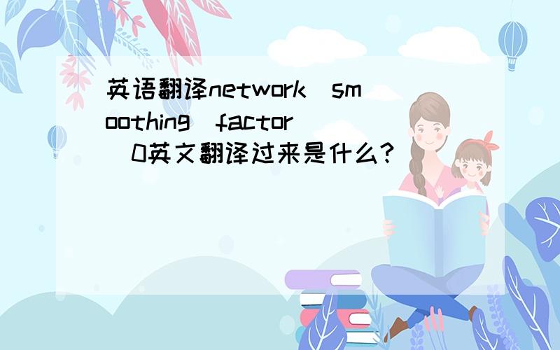 英语翻译network_smoothing_factor_0英文翻译过来是什么?
