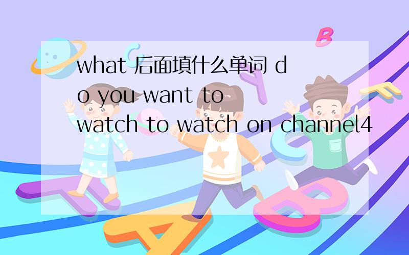 what 后面填什么单词 do you want to watch to watch on channel4