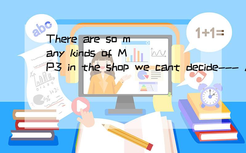 There are so many kinds of MP3 in the shop we cant decide--- A what to buy B to buy what Cwhich tobuy D to buy which 请问选哪个,并说明为什么,