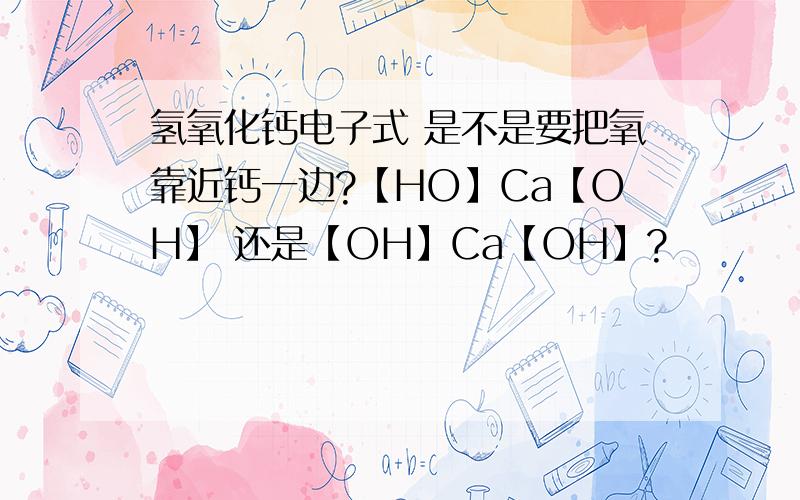氢氧化钙电子式 是不是要把氧靠近钙一边?【HO】Ca【OH】 还是【OH】Ca【OH】?