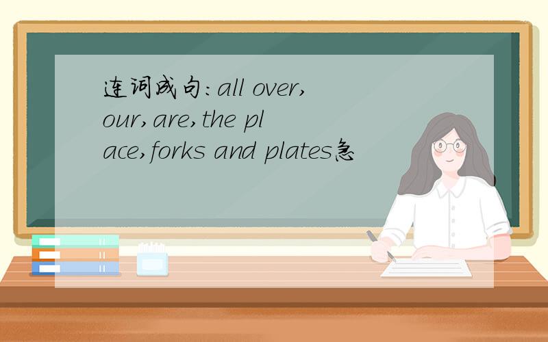 连词成句:all over,our,are,the place,forks and plates急