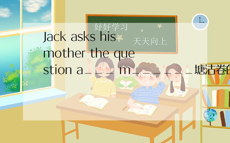 Jack asks his mother the question a___ m______塘沽卷的题