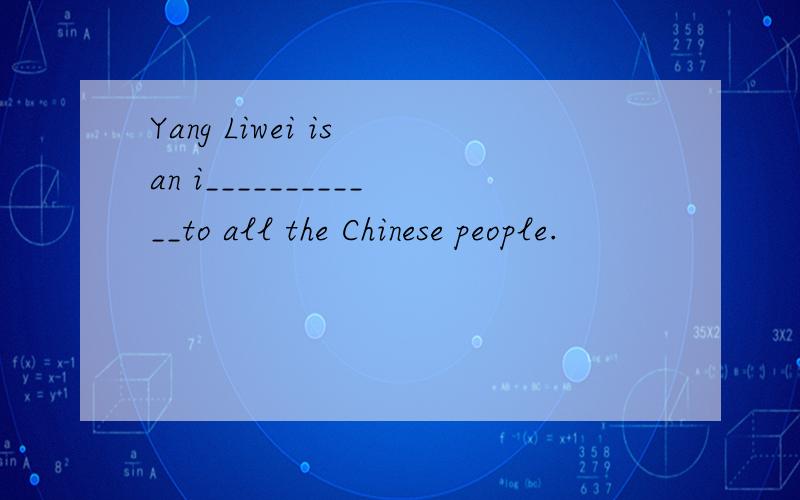 Yang Liwei is an i____________to all the Chinese people.