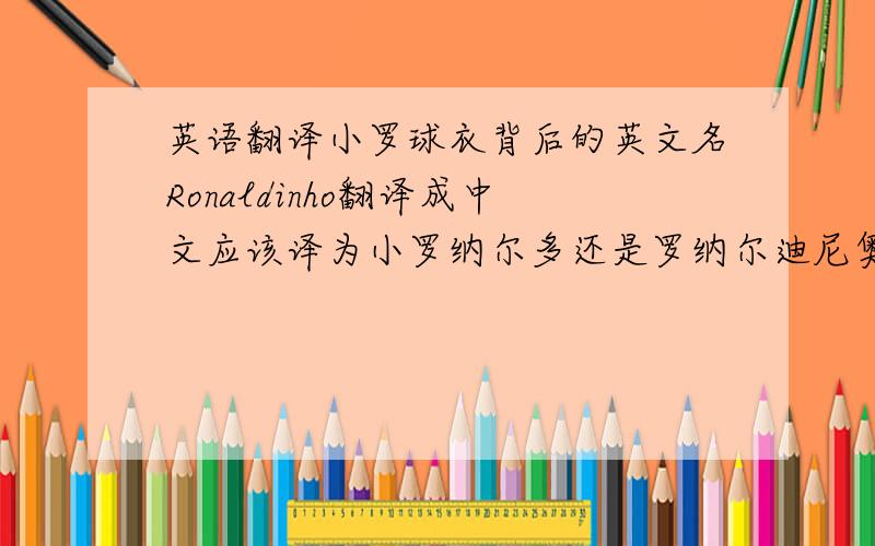英语翻译小罗球衣背后的英文名Ronaldinho翻译成中文应该译为小罗纳尔多还是罗纳尔迪尼奥?