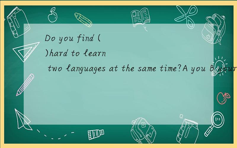 Do you find ( )hard to learn two languages at the same time?A you B yourself C them D it