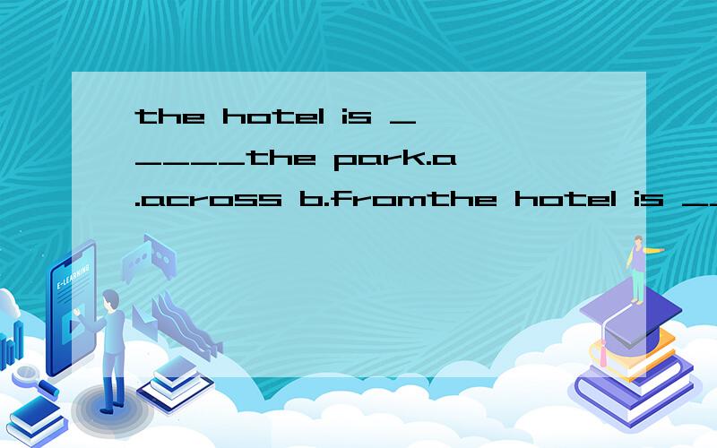 the hotel is _____the park.a.across b.fromthe hotel is _____the park.a.across b.from c.next d.across from )