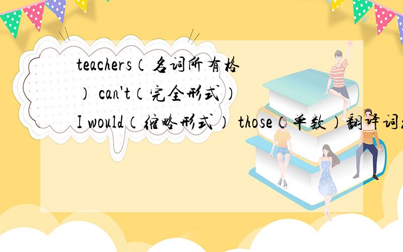 teachers（名词所有格） can't（完全形式） I would（缩略形式） those（单数）翻译词组：一架飞机 几块糖
