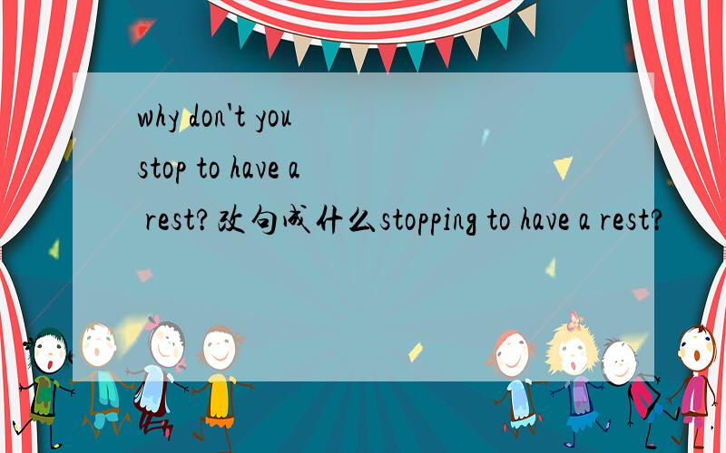 why don't you stop to have a rest?改句成什么stopping to have a rest?