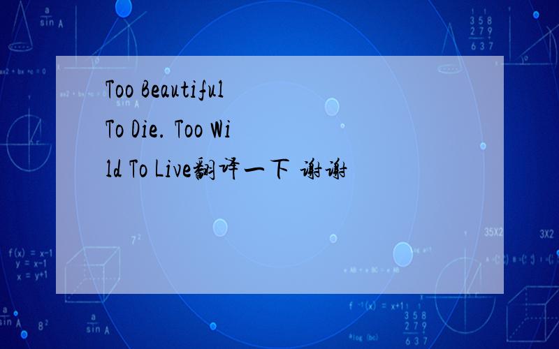 Too Beautiful To Die. Too Wild To Live翻译一下 谢谢